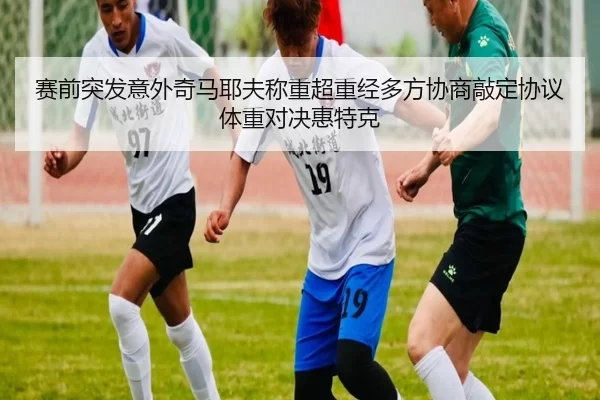 赛前突发意外奇马耶夫称重超重经多方协商敲定协议体重对决惠特克