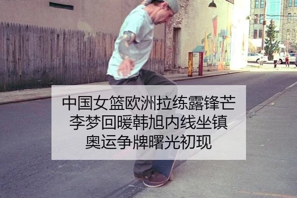 中国女篮欧洲拉练露锋芒 李梦回暖韩旭内线坐镇 奥运争牌曙光初现